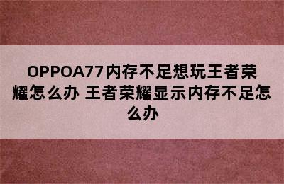 OPPOA77内存不足想玩王者荣耀怎么办 王者荣耀显示内存不足怎么办